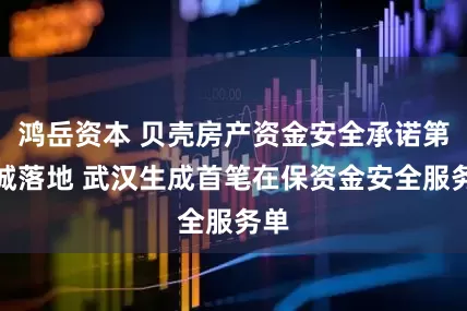 鸿岳资本 贝壳房产资金安全承诺第二城落地 武汉生成首笔在保资金安全服务单