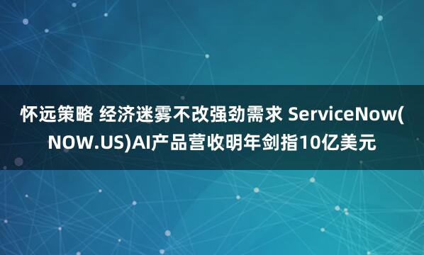 怀远策略 经济迷雾不改强劲需求 ServiceNow(NOW.US)AI产品营收明年剑指10亿美元
