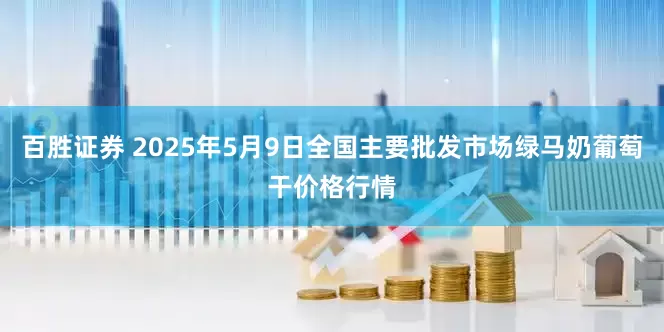百胜证券 2025年5月9日全国主要批发市场绿马奶葡萄干价格行情