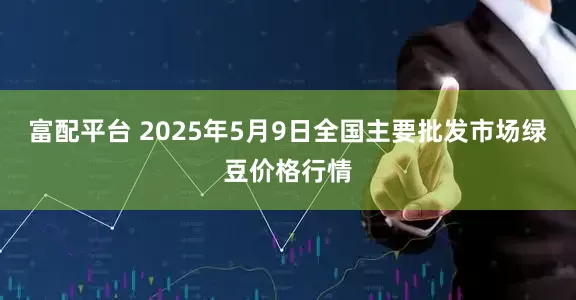 富配平台 2025年5月9日全国主要批发市场绿豆价格行情