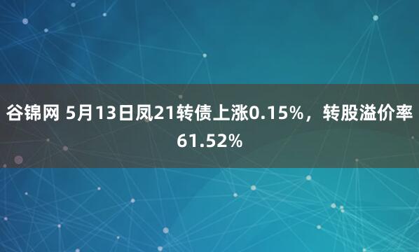 谷锦网 5月13日凤21转债上涨0.15%，转股溢价率61.52%