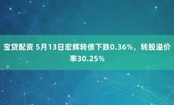 宝贷配资 5月13日宏辉转债下跌0.36%，转股溢价率30.25%