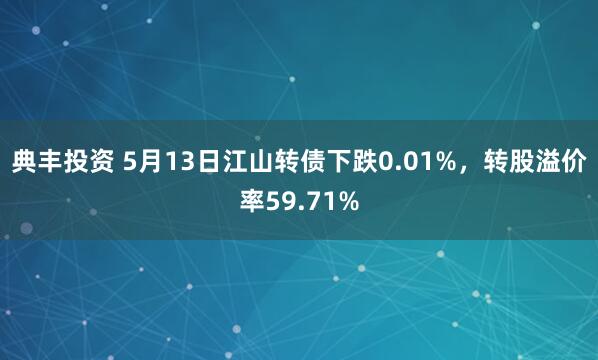 典丰投资 5月13日江山转债下跌0.01%，转股溢价率59.71%