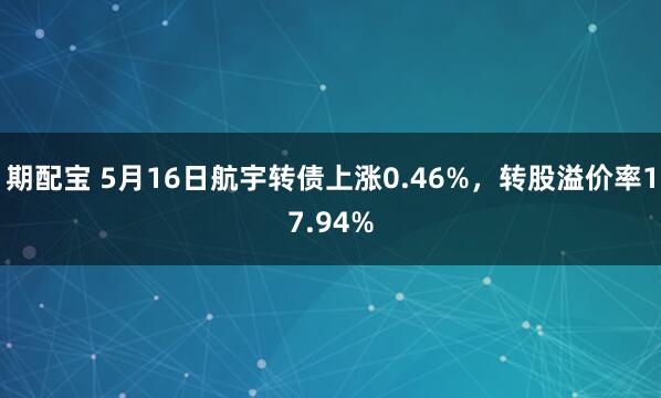 期配宝 5月16日航宇转债上涨0.46%，转股溢价率17.94%