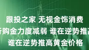 跟投之家 无视金饰消费疲软与央行购金力度减弱 谁在逆势推高黄金价格