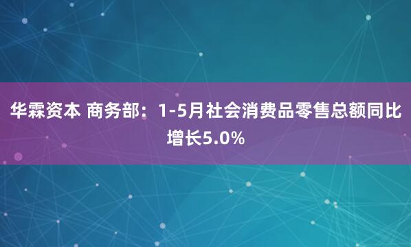 华霖资本 商务部：1-5月社会消费品零售总额同比增长5.0%