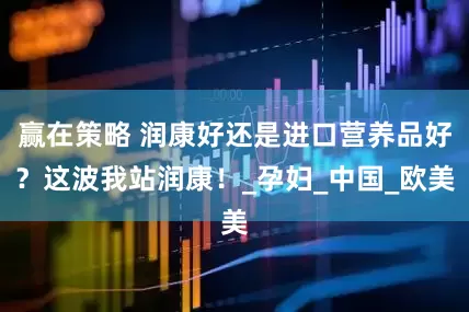 赢在策略 润康好还是进口营养品好？这波我站润康！_孕妇_中国_欧美