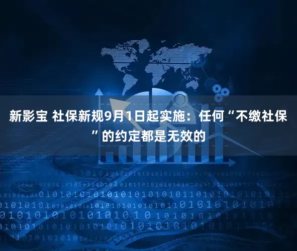 新影宝 社保新规9月1日起实施：任何“不缴社保”的约定都是无效的