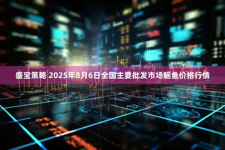 盛宝策略 2025年8月6日全国主要批发市场鮰鱼价格行情