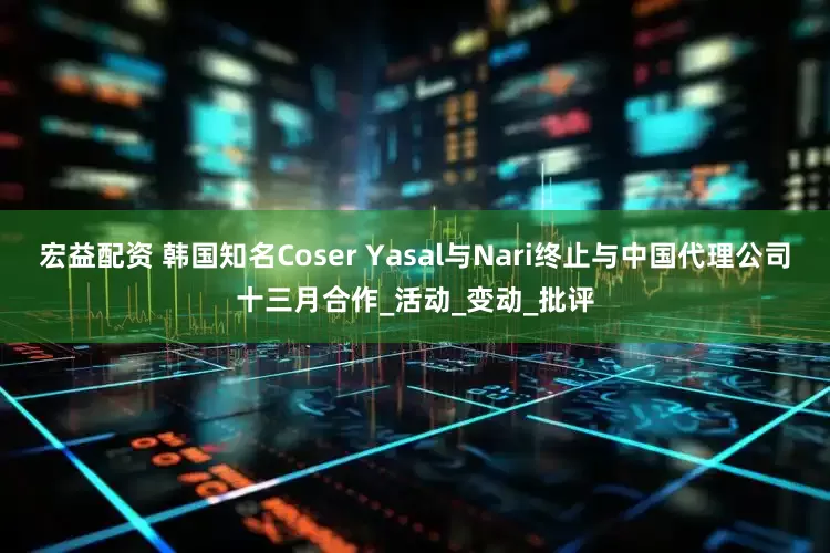 宏益配资 韩国知名Coser Yasal与Nari终止与中国代理公司十三月合作_活动_变动_批评
