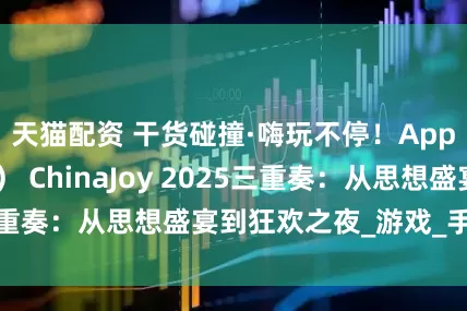 天猫配资 干货碰撞·嗨玩不停！AppLens（秦点） ChinaJoy 2025三重奏：从思想盛宴到狂欢之夜_游戏_手游_行业