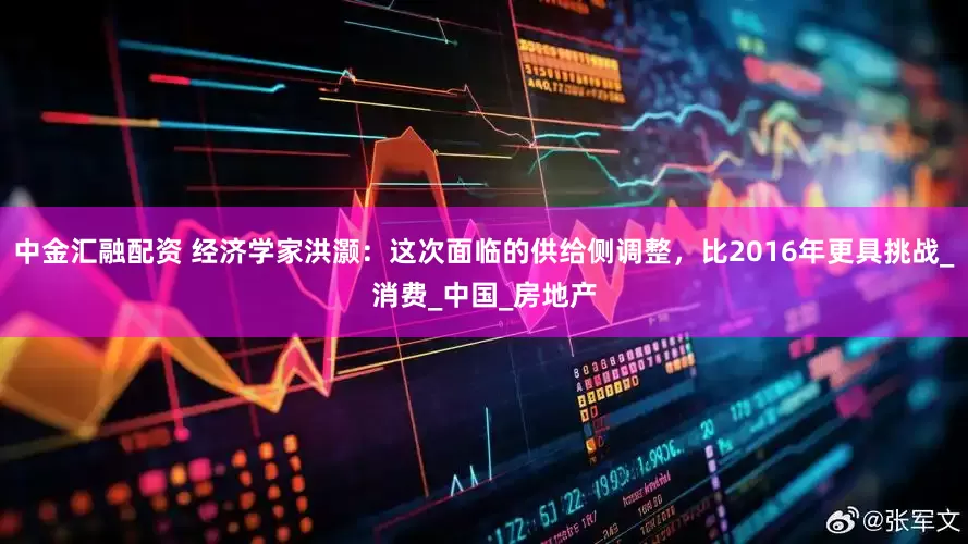 中金汇融配资 经济学家洪灏：这次面临的供给侧调整，比2016年更具挑战_消费_中国_房地产