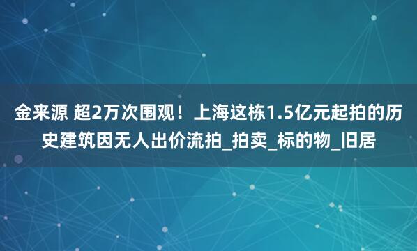 金来源 超2万次围观！上海这栋1.5亿元起拍的历史建筑因无人出价流拍_拍卖_标的物_旧居