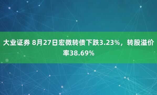 大业证券 8月27日宏微转债下跌3.23%，转股溢价率38.69%