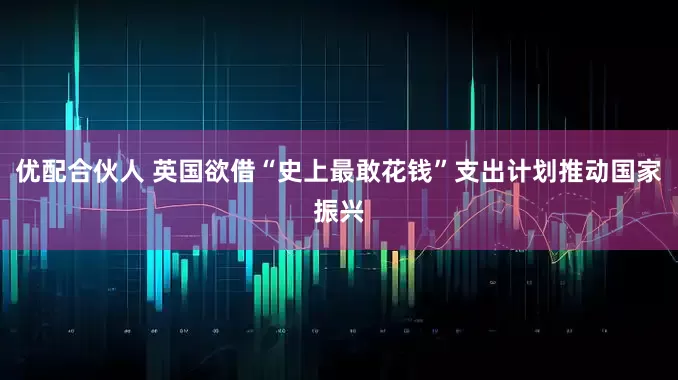 优配合伙人 英国欲借“史上最敢花钱”支出计划推动国家振兴