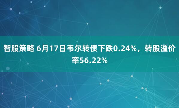 智股策略 6月17日韦尔转债下跌0.24%，转股溢价率56.22%