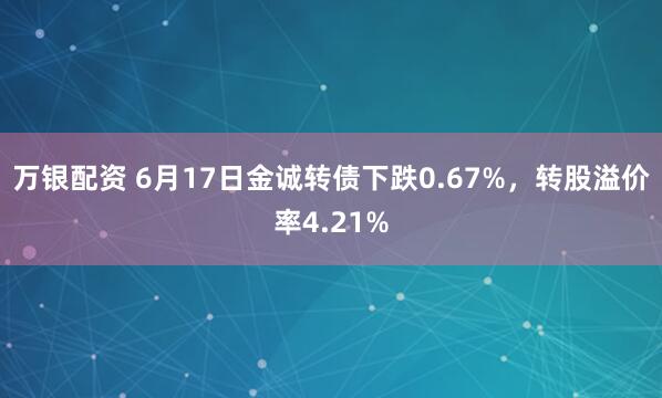 万银配资 6月17日金诚转债下跌0.67%，转股溢价率4.21%