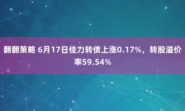 翻翻策略 6月17日佳力转债上涨0.17%，转股溢价率59.54%