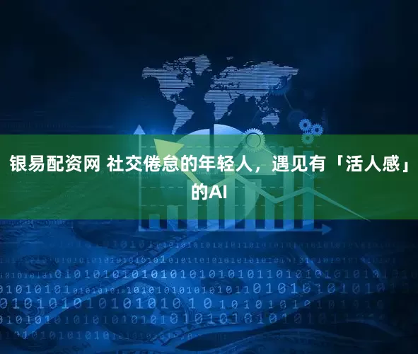 银易配资网 社交倦怠的年轻人，遇见有「活人感」的AI